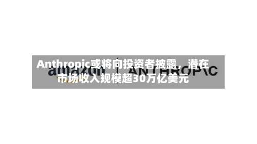 Anthropic或将向投资者披露，潜在市场收入规模超30万亿美元-第2张图片