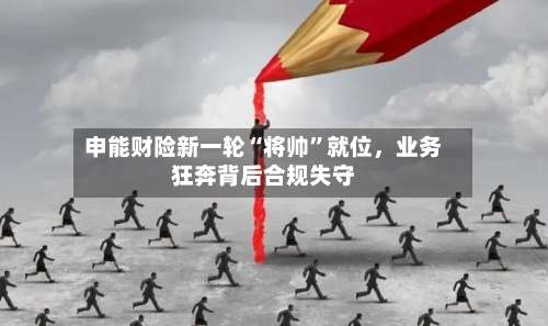 申能财险新一轮“将帅”就位	，业务狂奔背后合规失守-第3张图片