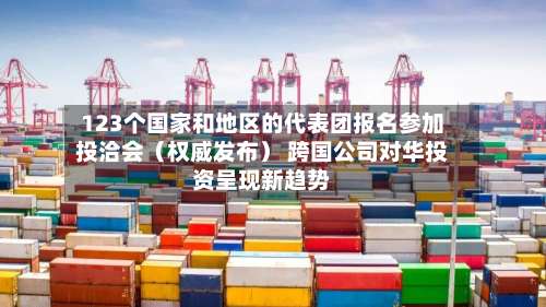 123个国家和地区的代表团报名参加投洽会（权威发布） 跨国公司对华投资呈现新趋势