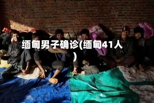 缅甸男子确诊(缅甸41人)