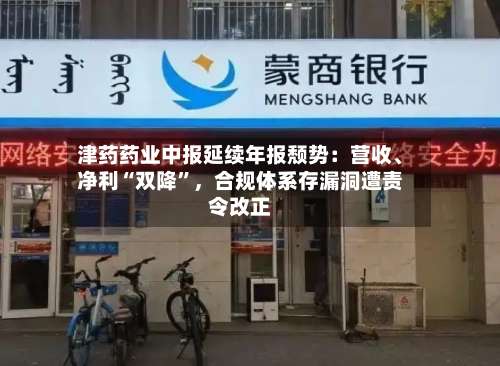 津药药业中报延续年报颓势：营收	、净利“双降	”	，合规体系存漏洞遭责令改正-第1张图片