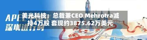 美光科技:总裁兼CEO Mehrotra减持4万股 套现约3875.62万美元-第3张图片