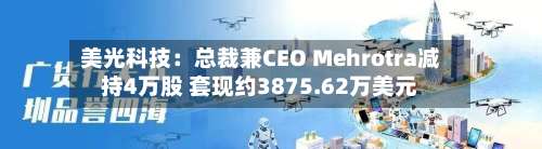 美光科技:总裁兼CEO Mehrotra减持4万股 套现约3875.62万美元-第1张图片