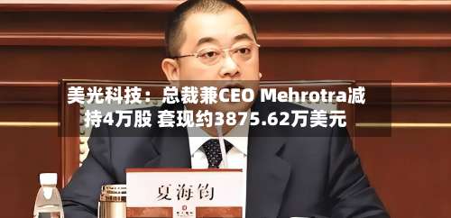 美光科技:总裁兼CEO Mehrotra减持4万股 套现约3875.62万美元-第2张图片