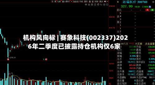 机构风向标 | 赛象科技(002337)2026年二季度已披露持仓机构仅6家-第1张图片