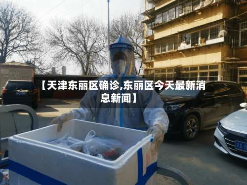 【天津东丽区确诊,东丽区今天最新消息新闻】-第3张图片