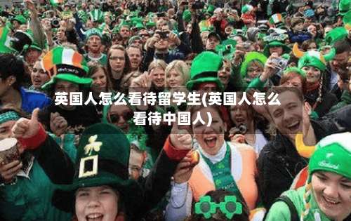 英国人怎么看待留学生(英国人怎么看待中国人)-第3张图片
