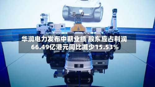 华润电力发布中期业绩 股东应占利润66.49亿港元同比减少15.53%-第1张图片