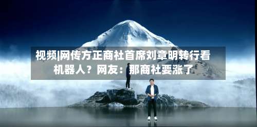 视频|网传方正商社首席刘章明转行看机器人？网友：那商社要涨了