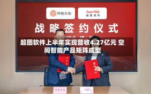超图软件上半年实现营收4.27亿元 空间智能产品矩阵成型-第1张图片