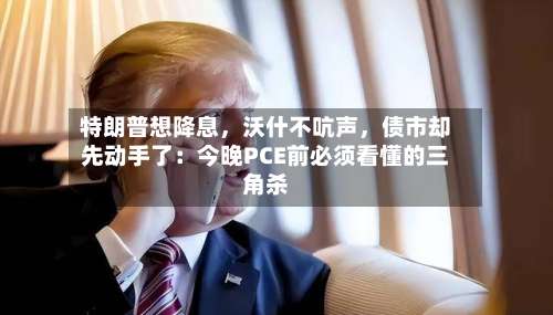 特朗普想降息	，沃什不吭声，债市却先动手了：今晚PCE前必须看懂的三角杀-第3张图片