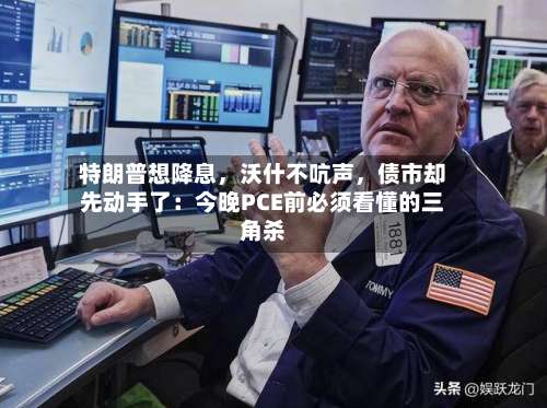 特朗普想降息，沃什不吭声，债市却先动手了：今晚PCE前必须看懂的三角杀-第2张图片