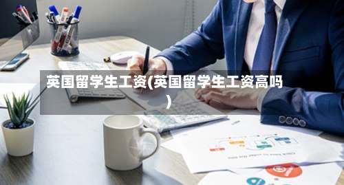 英国留学生工资(英国留学生工资高吗)