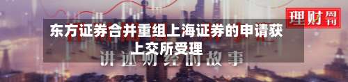 东方证券合并重组上海证券的申请获上交所受理-第2张图片