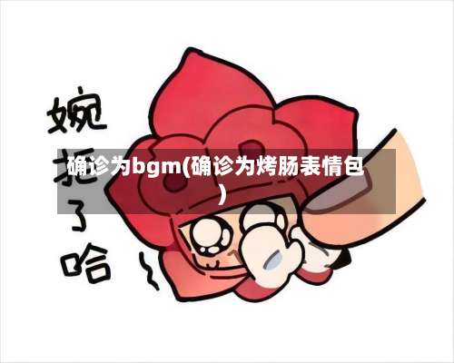 确诊为bgm(确诊为烤肠表情包)-第2张图片