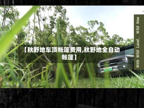 【秋野地车顶帐篷费用,秋野地全自动帐篷】