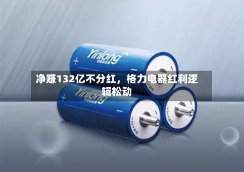 净赚132亿不分红	，格力电器红利逻辑松动-第1张图片