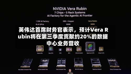 英伟达首席财务官表示，预计Vera Rubin将在第三季度贡献约20%的数据中心业务营收