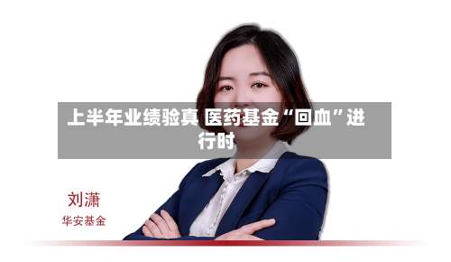 上半年业绩验真 医药基金“回血	”进行时-第2张图片