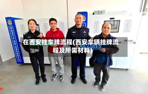 在西安挂车牌流程(西安车辆挂牌流程及所需材料)-第2张图片