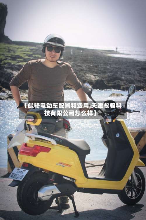 【彪骑电动车配置和费用,天津彪骑科技有限公司怎么样】