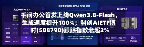 千问办公首发上线Qwen3.8-Flash，生成速度提升100%	，科创AIETF博时(588790)跟踪指数涨超2%-第2张图片