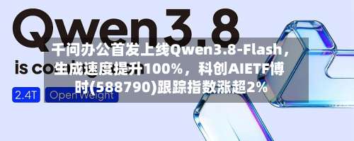 千问办公首发上线Qwen3.8-Flash，生成速度提升100%，科创AIETF博时(588790)跟踪指数涨超2%