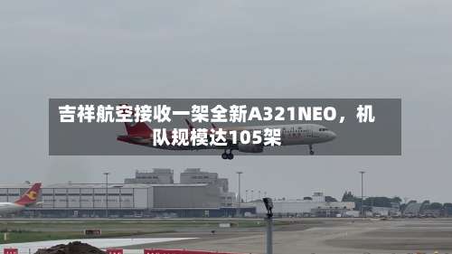 吉祥航空接收一架全新A321NEO	，机队规模达105架-第2张图片