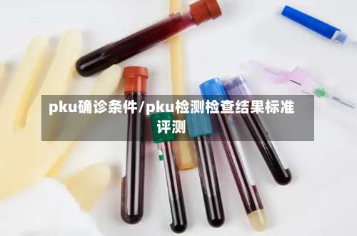 pku确诊条件/pku检测检查结果标准评测