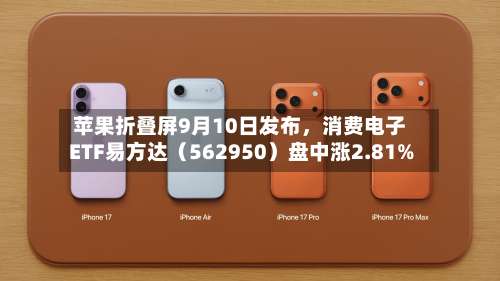 苹果折叠屏9月10日发布，消费电子ETF易方达（562950）盘中涨2.81%-第2张图片