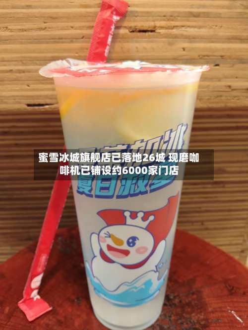蜜雪冰城旗舰店已落地26城 现磨咖啡机已铺设约6000家门店-第2张图片