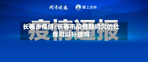长春市疫情/长春市疫情期间欠的社保可以补缴吗-第2张图片