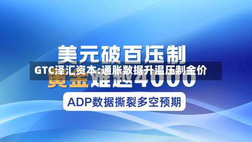 GTC泽汇资本:通胀数据升温压制金价-第1张图片