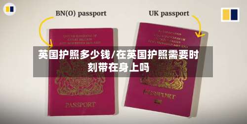 英国护照多少钱/在英国护照需要时刻带在身上吗