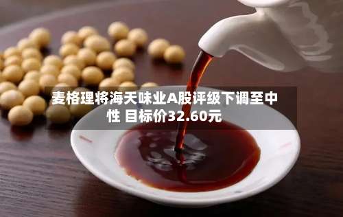 麦格理将海天味业A股评级下调至中性 目标价32.60元-第2张图片
