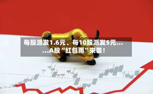 每股派发1.6元	、每10股派发5元……A股“红包雨”来袭！-第2张图片
