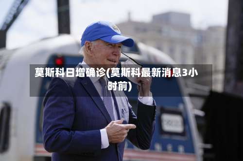 莫斯科日增确诊(莫斯科最新消息3小时前)-第2张图片