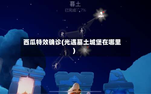 西瓜特效确诊(光遇墓土城堡在哪里)-第2张图片