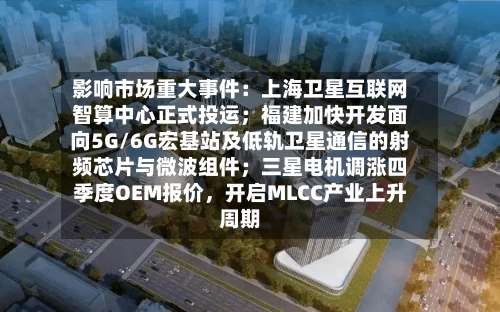 影响市场重大事件：上海卫星互联网智算中心正式投运；福建加快开发面向5G/6G宏基站及低轨卫星通信的射频芯片与微波组件；三星电机调涨四季度OEM报价，开启MLCC产业上升周期-第3张图片