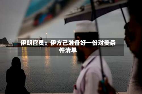伊朗官员：伊方已准备好一份对美条件清单-第2张图片