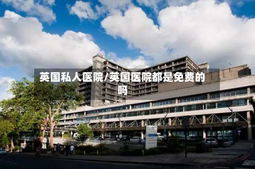 英国私人医院/英国医院都是免费的吗