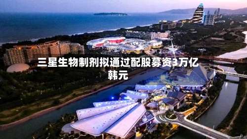 三星生物制剂拟通过配股募资3万亿韩元