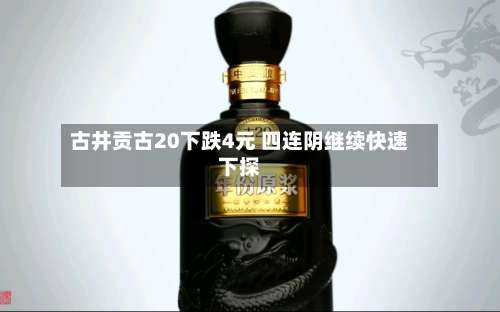 古井贡古20下跌4元 四连阴继续快速下探-第2张图片