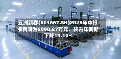 五洲新春(603667.SH)2026年中报净利润为6090.87万元	、较去年同期下降19.10%-第1张图片