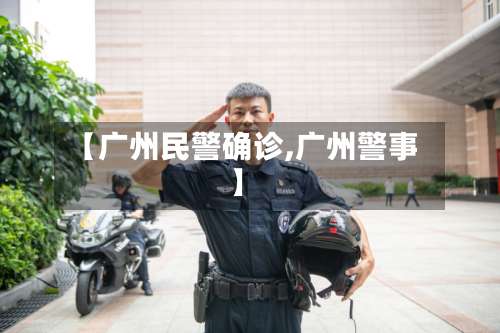 【广州民警确诊,广州警事】-第2张图片