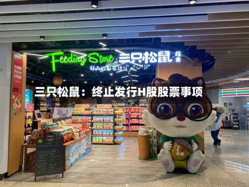 三只松鼠：终止发行H股股票事项