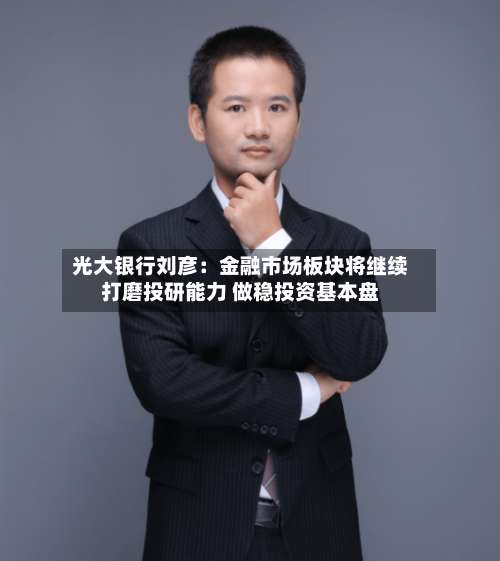 光大银行刘彦：金融市场板块将继续打磨投研能力 做稳投资基本盘-第2张图片