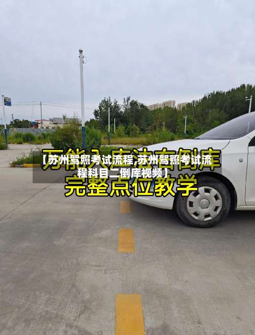 【苏州驾照考试流程,苏州驾照考试流程科目二倒库视频】