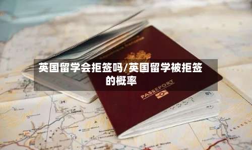 英国留学会拒签吗/英国留学被拒签的概率
