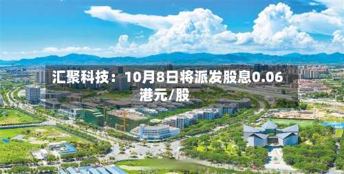 汇聚科技：10月8日将派发股息0.06港元/股-第2张图片